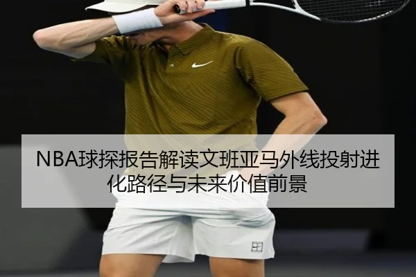 NBA球探报告解读文班亚马外线投射进化路径与未来价值前景