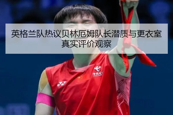 英格兰队热议贝林厄姆队长潜质与更衣室真实评价观察