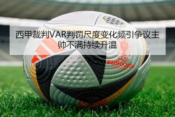 西甲裁判VAR判罚尺度变化频引争议主帅不满持续升温