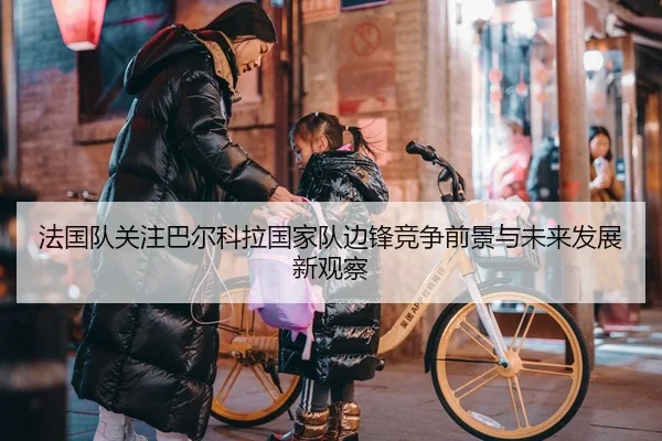 法国队关注巴尔科拉国家队边锋竞争前景与未来发展新观察