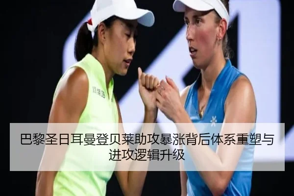 巴黎圣日耳曼登贝莱助攻暴涨背后体系重塑与进攻逻辑升级