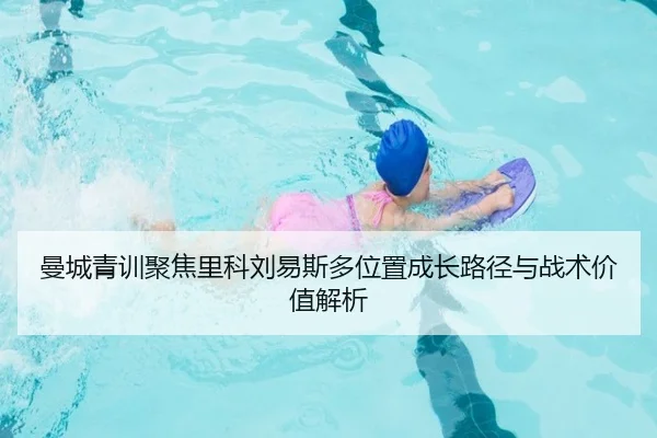 曼城青训聚焦里科刘易斯多位置成长路径与战术价值解析