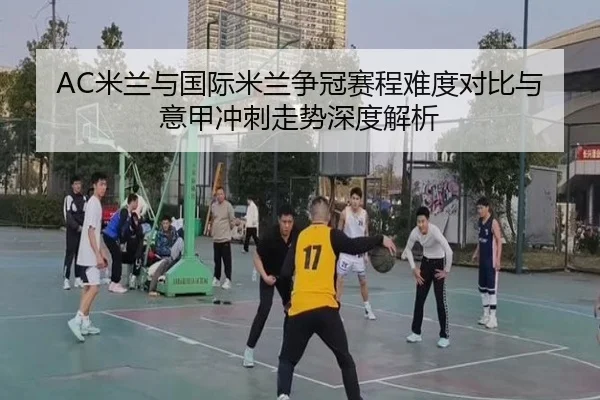 AC米兰与国际米兰争冠赛程难度对比与意甲冲刺走势深度解析