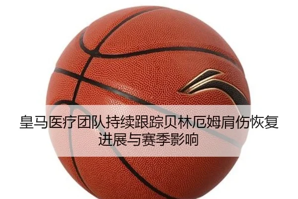 皇马医疗团队持续跟踪贝林厄姆肩伤恢复进展与赛季影响