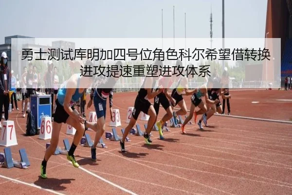 勇士测试库明加四号位角色科尔希望借转换进攻提速重塑进攻体系